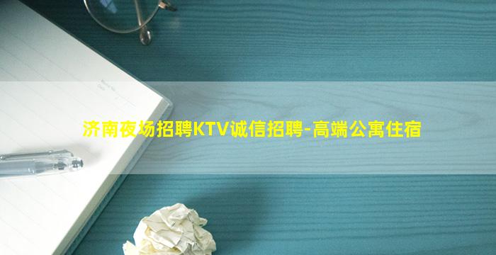 济南夜场招聘KTV诚信招聘-高端公寓住宿